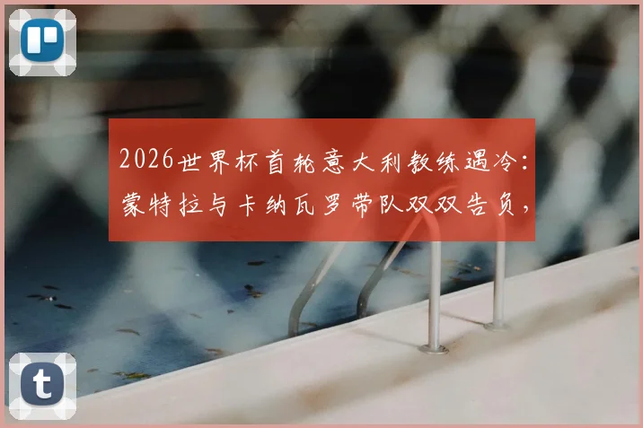 2026世界杯首轮意大利教练遇冷：蒙特拉与卡纳瓦罗带队双双告负，背后原因分析