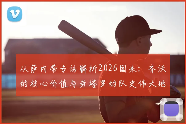 从萨内蒂专访解析2026国米：齐沃的核心价值与劳塔罗的队史伟大地位