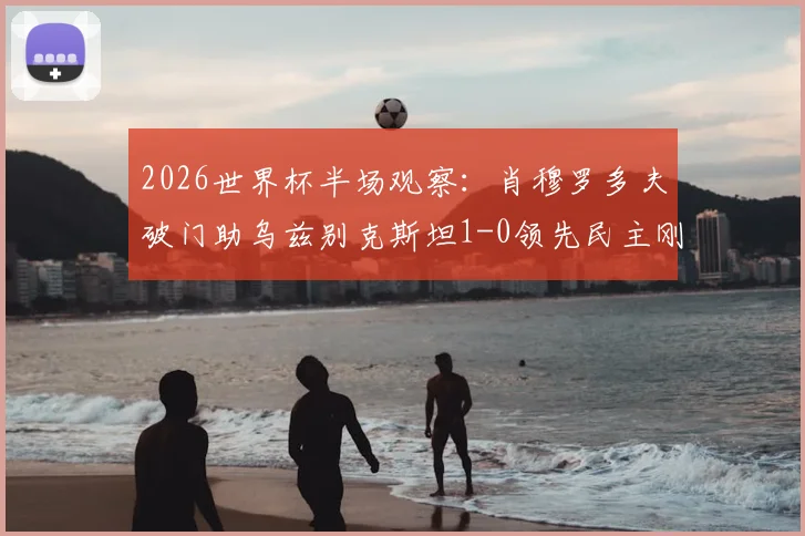 2026世界杯半场观察：肖穆罗多夫破门助乌兹别克斯坦1-0领先民主刚果，亚洲黑马能否顶住压力？