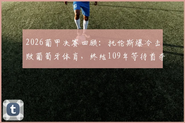 2026葡甲决赛回顾：托伦斯爆冷击败葡萄牙体育，终结109年等待首夺冠军，附欧联杯席位分析与球队历史解读