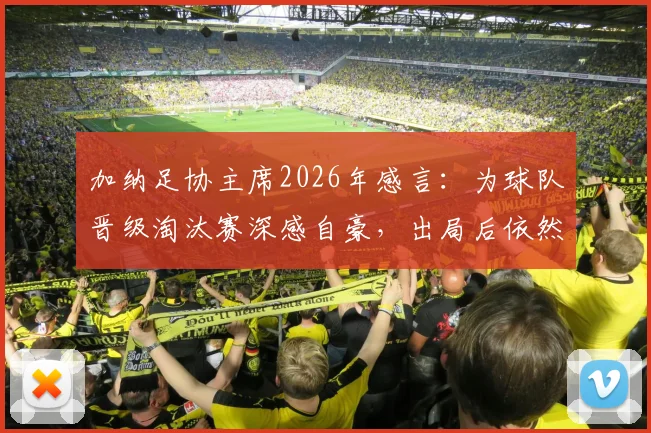 加纳足协主席2026年感言:为球队晋级淘汰赛深感自豪,出局后依然以全队为傲