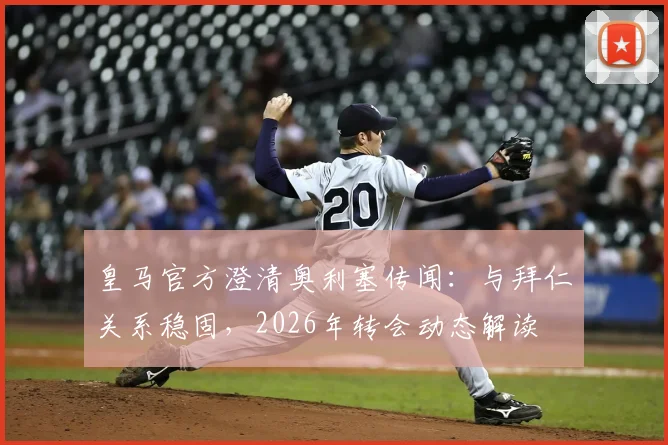 皇马官方澄清奥利塞传闻：与拜仁关系稳固，2026年转会动态解读