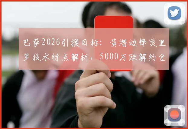 巴萨2026引援目标：黄潜边锋莫里罗技术特点解析，5000万欧解约金是否值得？