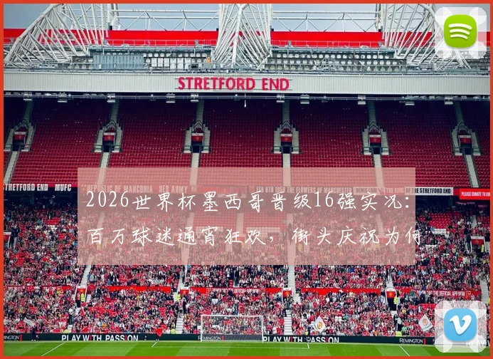 2026世界杯墨西哥晋级16强实况：百万球迷通宵狂欢，街头庆祝为何如此夸张？深度解析足球文化影响力