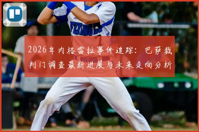 2026年内格雷拉事件追踪:巴萨裁判门调查最新进展与未来走向分析