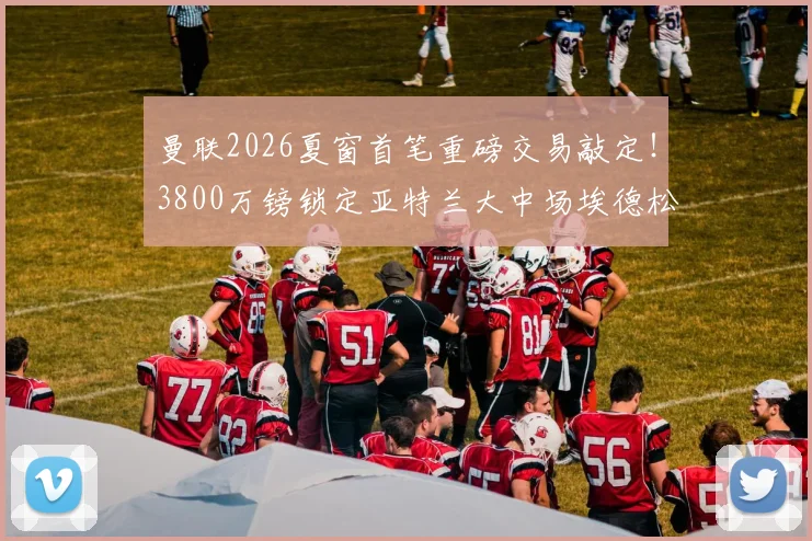 曼联2026夏窗首笔重磅交易敲定！3800万镑锁定亚特兰大中场埃德松，接班卡塞米罗？
