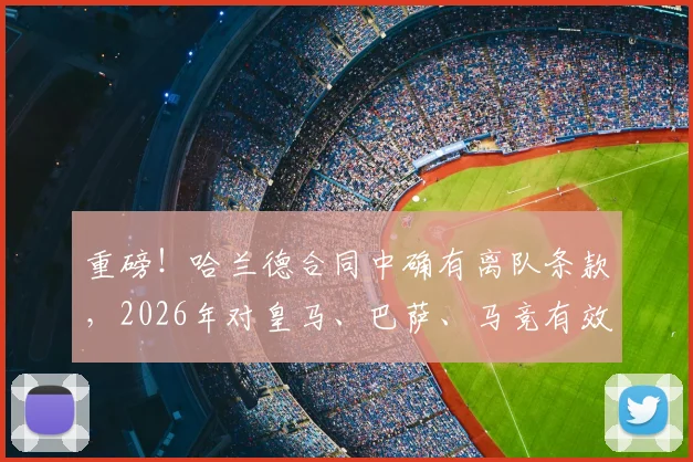 重磅！哈兰德合同中确有离队条款，2026年对皇马、巴萨、马竞有效，西甲或迎巨变