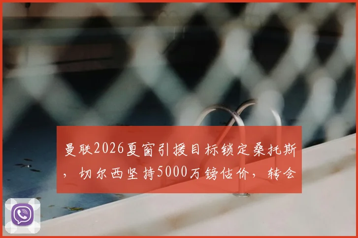 曼联2026夏窗引援目标锁定桑托斯，切尔西坚持5000万镑估价，转会谈判最新进展分析
