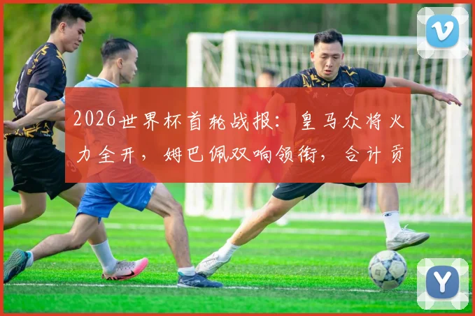 2026世界杯首轮战报：皇马众将火力全开，姆巴佩双响领衔，合计贡献4球1助攻
