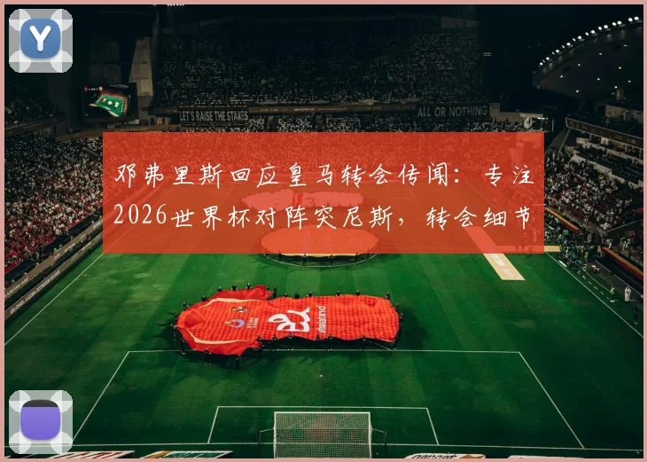 邓弗里斯回应皇马转会传闻：专注2026世界杯对阵突尼斯，转会细节暂不透露