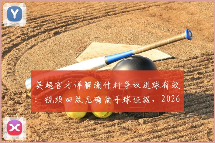 英超官方详解谢什科争议进球有效：视频回放无确凿手球证据，2026赛季手球判罚标准引讨论