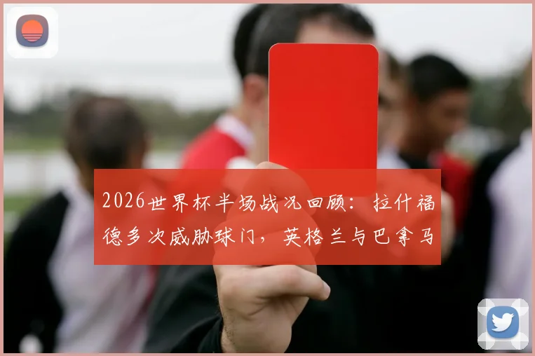 2026世界杯半场战况回顾：拉什福德多次威胁球门，英格兰与巴拿马互交白卷，分析场上僵局原因与下半场看点