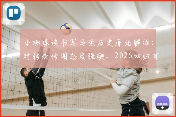 小蜘蛛谈书写马竞历史原话解读：对转会传闻态度强硬，2026回归可能性有多大？马竞未来阵容展望