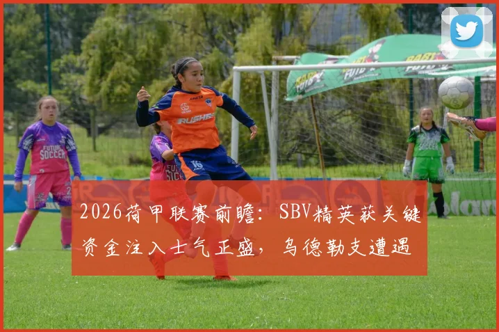 2026荷甲联赛前瞻：SBV精英获关键资金注入士气正盛，乌德勒支遭遇严重伤病潮客场前景堪忧