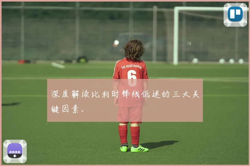 深度解读比利时锋线低迷的三大关键因素。