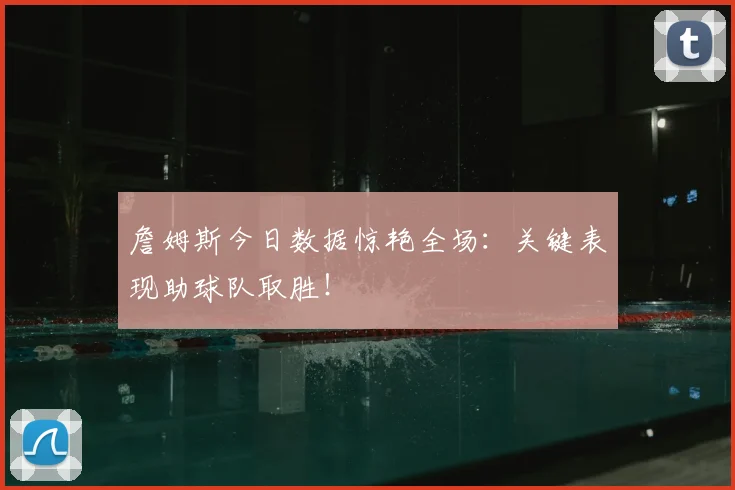 詹姆斯今日数据惊艳全场：关键表现助球队取胜！