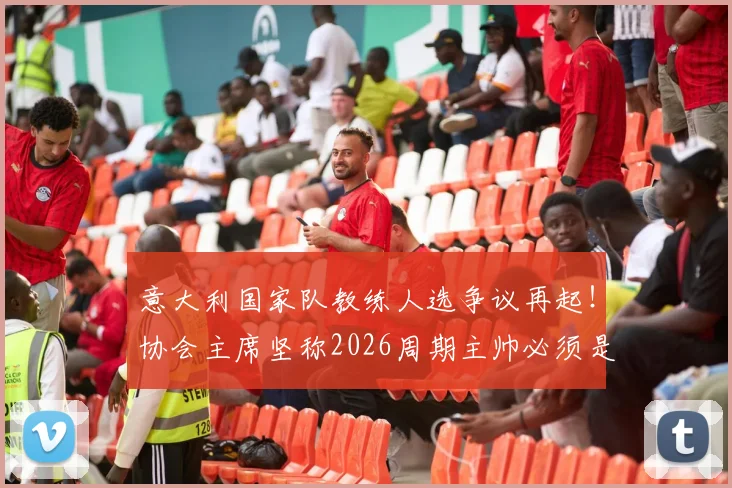 意大利国家队教练人选争议再起！协会主席坚称2026周期主帅必须是本土教练，这事你怎么看？