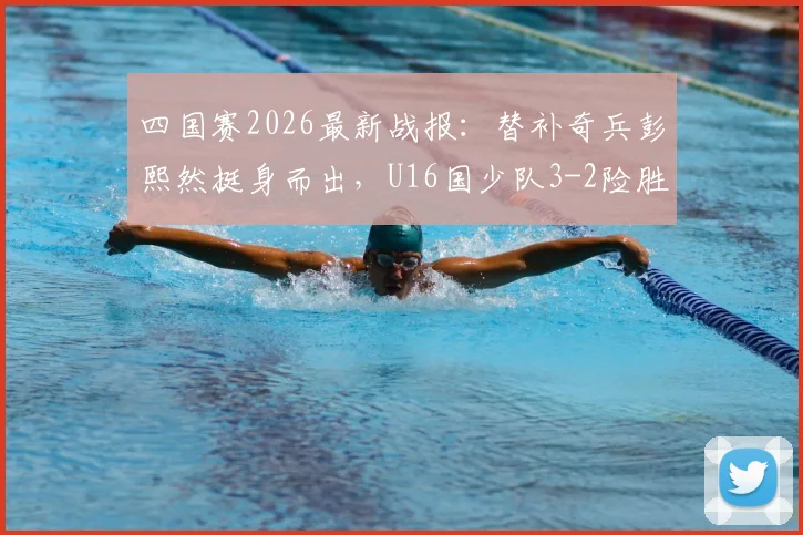 四国赛2026最新战报：替补奇兵彭熙然挺身而出，U16国少队3-2险胜塔吉克斯坦，未来可期！