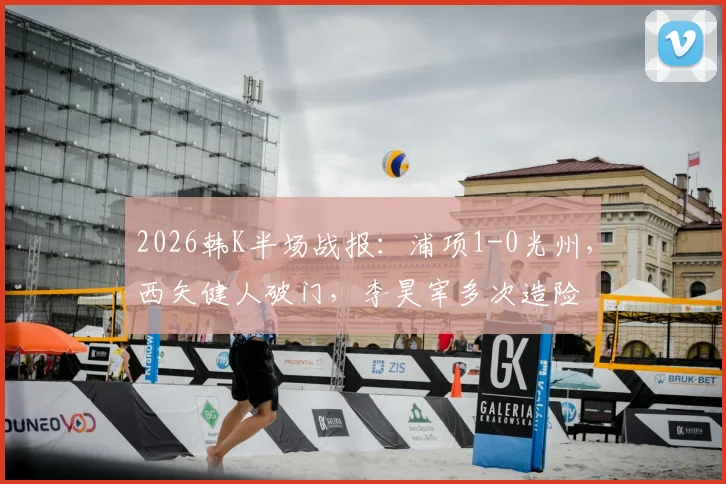 2026韩K半场战报:浦项1-0光州,西矢健人破门,李昊宰多次造险