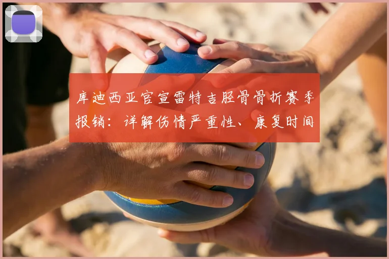 库迪西亚官宣雷特吉胫骨骨折赛季报销：详解伤情严重性、康复时间及对球队2026赛季的致命影响
