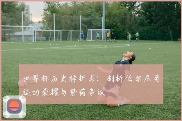 世界杯历史转折点：剖析伯尔尼奇迹的荣耀与禁药争议