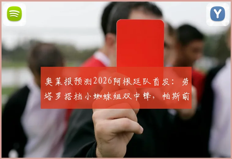 奥莱报预测2026阿根廷队首发:劳塔罗搭档小蜘蛛组双中锋,帕斯前腰战术解读与阵容深度分析