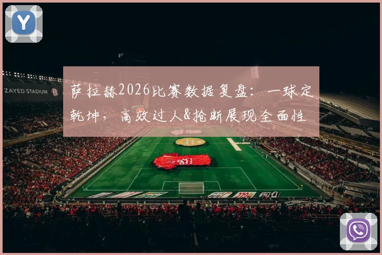 萨拉赫2026比赛数据复盘：一球定乾坤，高效过人&抢断展现全面性