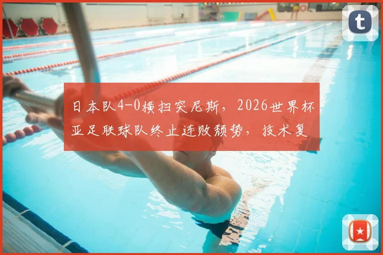 日本队4-0横扫突尼斯，2026世界杯亚足联球队终止连败颓势，技术复盘与未来展望