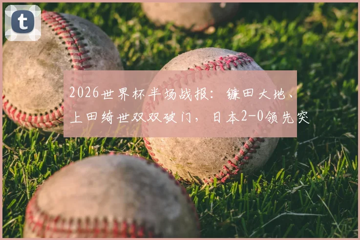 2026世界杯半场战报:镰田大地、上田绮世双双破门,日本2-0领先突尼斯,半场战术打法深度解读