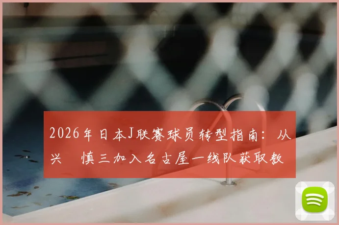 2026年日本J联赛球员转型指南：从兴梠慎三加入名古屋一线队获取教练执照，详解考取条件与流程