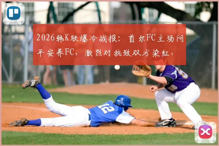 2026韩K联爆冷战报:首尔FC主场闷平安养FC,激烈对抗致双方染红,附赛后分析