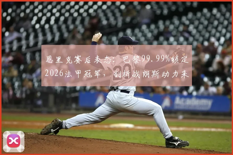 恩里克赛后表态：巴黎99.99%锁定2026法甲冠军，剖析战朗斯动力来源与夺冠形势