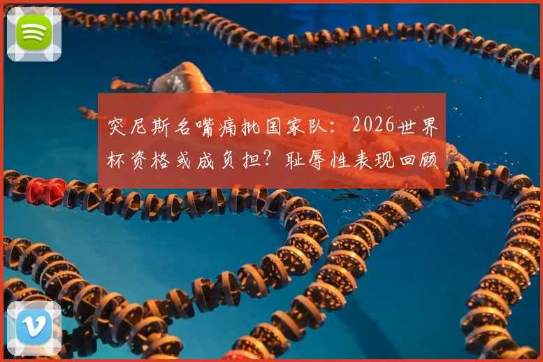 突尼斯名嘴痛批国家队：2026世界杯资格或成负担？耻辱性表现回顾与未来出路探讨