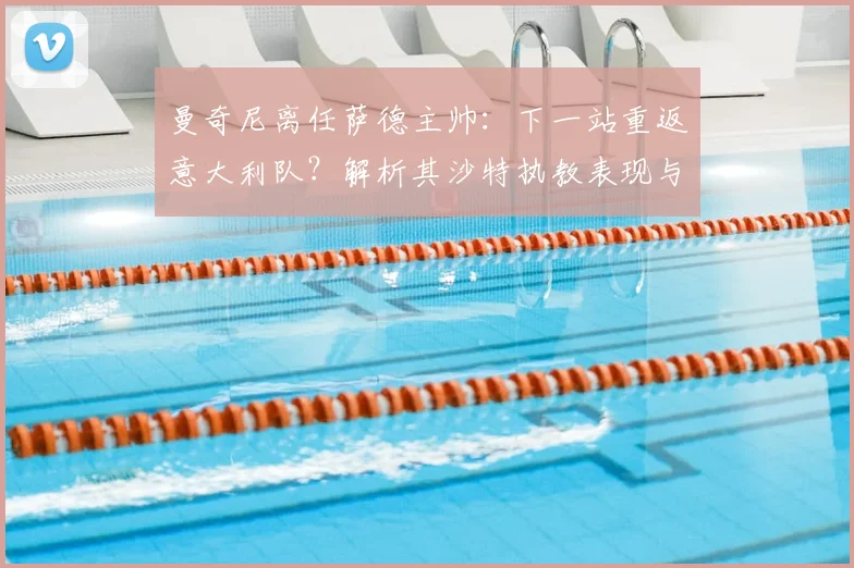 曼奇尼离任萨德主帅：下一站重返意大利队？解析其沙特执教表现与对2026世界杯的潜在影响