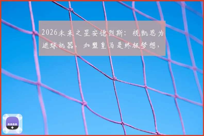 2026未来之星安德烈斯:视凯恩为进球机器,加盟皇马是终极梦想,西班牙U17新星目标解析
