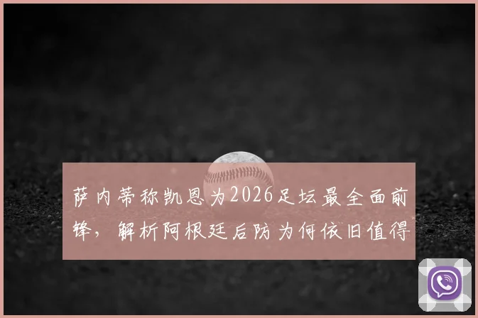 萨内蒂称凯恩为2026足坛最全面前锋,解析阿根廷后防为何依旧值得信赖