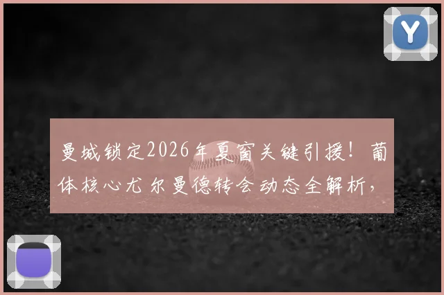 曼城锁定2026年夏窗关键引援！葡体核心尤尔曼德转会动态全解析，球迷必看最新进展