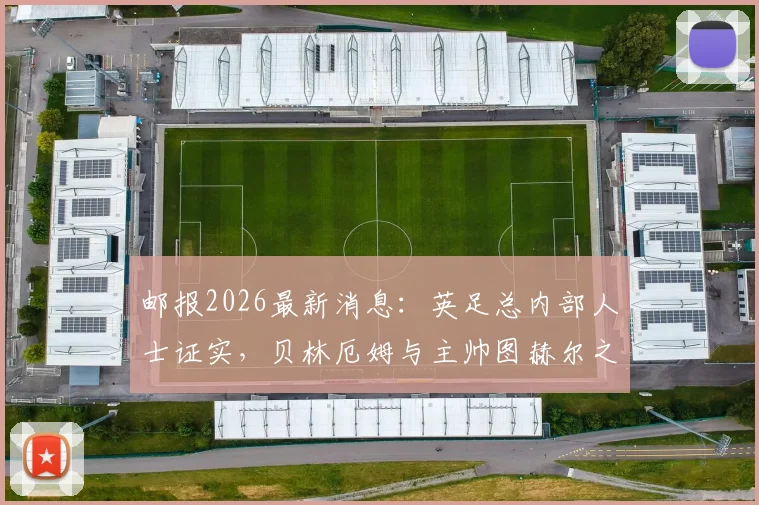 邮报2026最新消息：英足总内部人士证实，贝林厄姆与主帅图赫尔之间不存在任何矛盾，双方关系正常