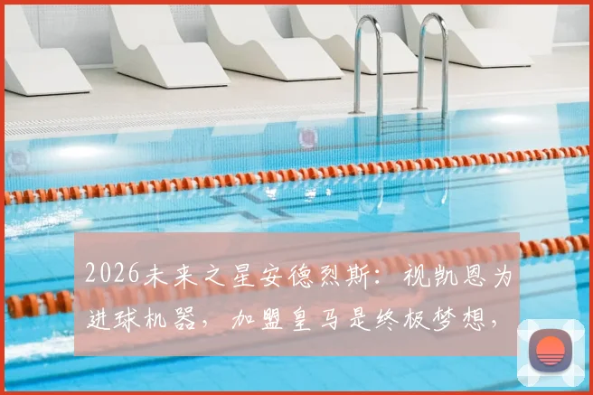 2026未来之星安德烈斯：视凯恩为进球机器，加盟皇马是终极梦想，西班牙U17新星目标解析