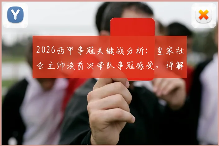 2026西甲争冠关键战分析：皇家社会主帅谈首次带队争冠感受，详解西蒙尼战术风格影响