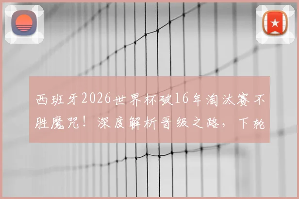 西班牙2026世界杯破16年淘汰赛不胜魔咒!深度解析晋级之路,下轮硬仗对阵葡克胜者前瞻