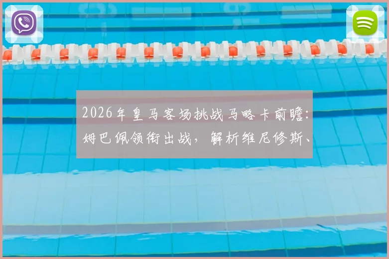 2026年皇马客场挑战马略卡前瞻：姆巴佩领衔出战，解析维尼修斯、贝林替补阵容安排