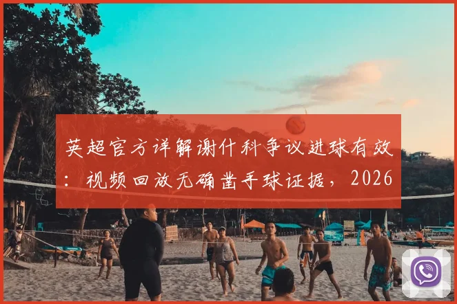 英超官方详解谢什科争议进球有效：视频回放无确凿手球证据，2026赛季手球判罚标准引讨论