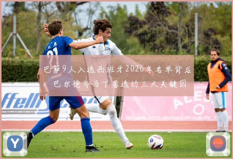 巴萨9人入选西班牙2026年名单背后，巴尔德与马丁落选的三大关键因素深度解读