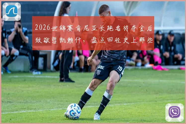 2026世锦赛肯尼亚长跑名将夺金后致敬哲凯赖什，盘点田径史上那些火出圈的经典庆祝动作