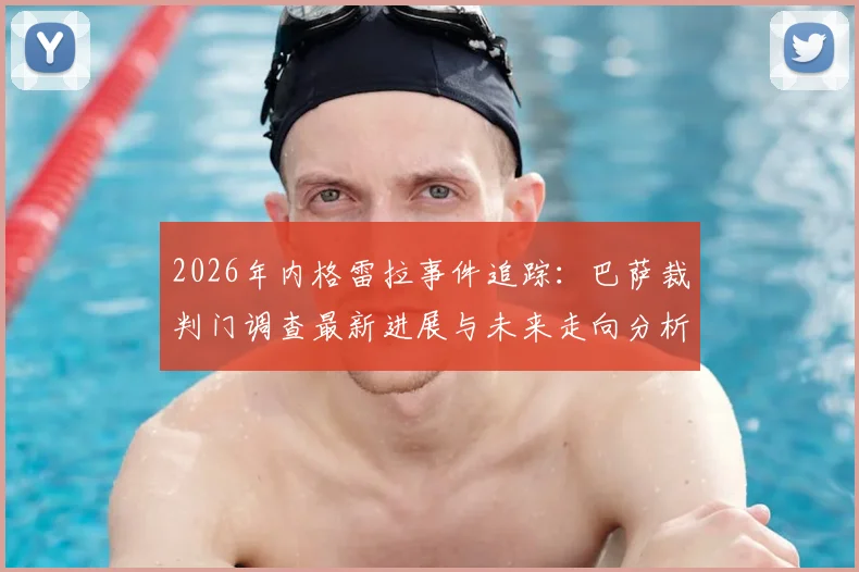2026年内格雷拉事件追踪：巴萨裁判门调查最新进展与未来走向分析