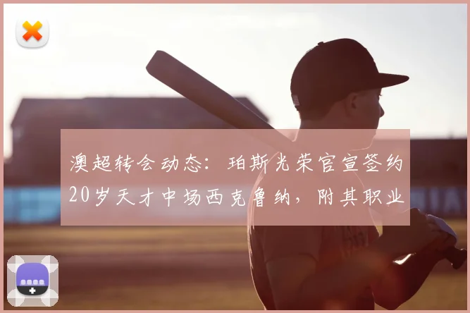 澳超转会动态：珀斯光荣官宣签约20岁天才中场西克鲁纳，附其职业履历与新赛季前景分析