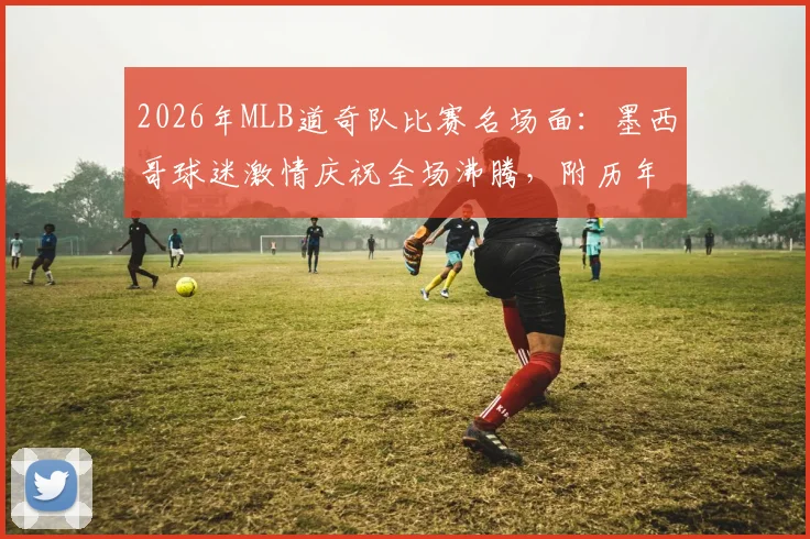 2026年MLB道奇队比赛名场面：墨西哥球迷激情庆祝全场沸腾，附历年球迷经典反应盘点