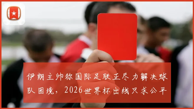伊朗主帅称国际足联正尽力解决球队困境，2026世界杯出线只求公平竞争环境