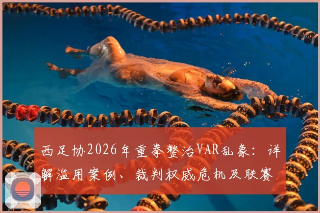 西足协2026年重拳整治VAR乱象：详解滥用案例、裁判权威危机及联赛整改方向